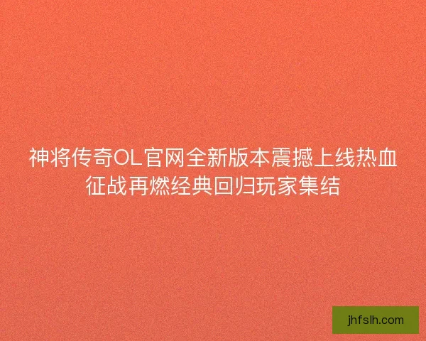 神将传奇OL官网全新版本震撼上线热血征战再燃经典回归玩家集结