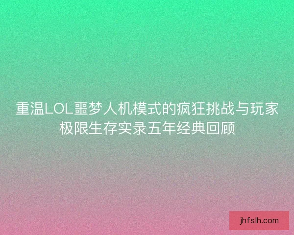 重温LOL噩梦人机模式的疯狂挑战与玩家极限生存实录五年经典回顾