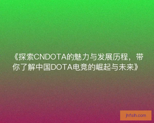 《探索CNDOTA的魅力与发展历程，带你了解中国DOTA电竞的崛起与未来》