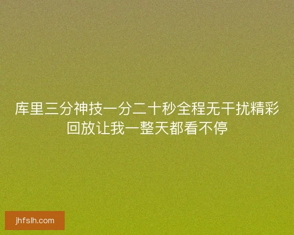 库里三分神技一分二十秒全程无干扰精彩回放让我一整天都看不停