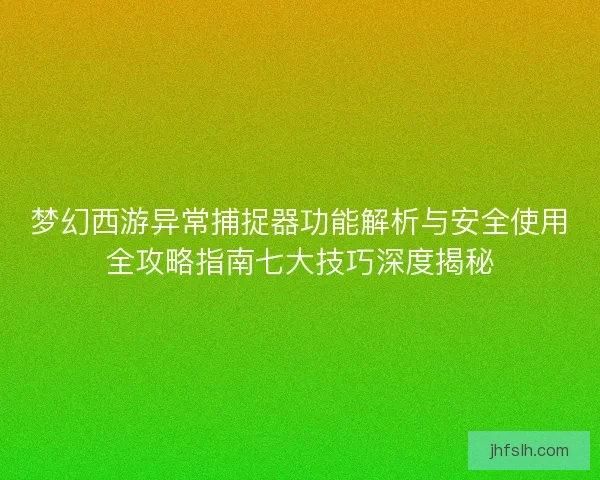 梦幻西游异常捕捉器功能解析与安全使用全攻略指南七大技巧深度揭秘