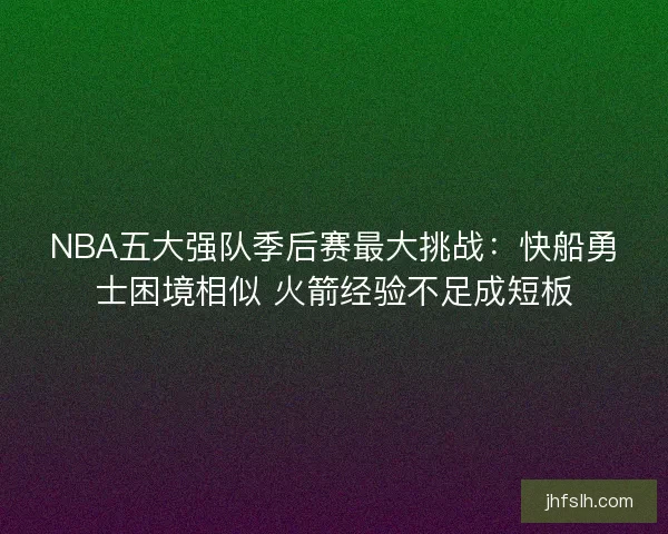NBA五大强队季后赛最大挑战：快船勇士困境相似 火箭经验不足成短板