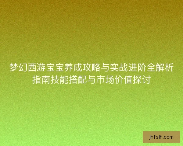 梦幻西游宝宝养成攻略与实战进阶全解析指南技能搭配与市场价值探讨
