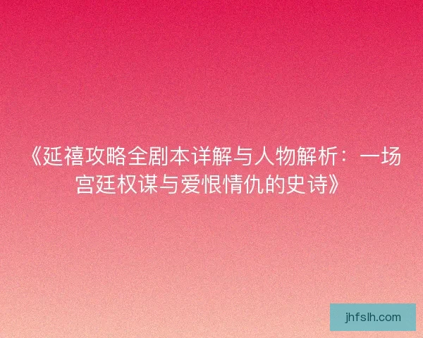 《延禧攻略全剧本详解与人物解析：一场宫廷权谋与爱恨情仇的史诗》