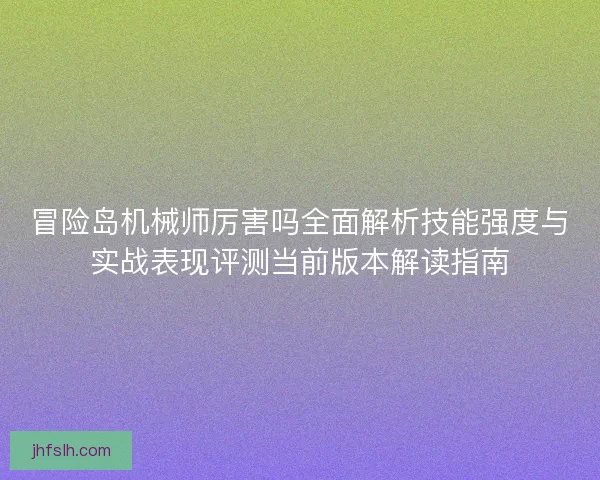 冒险岛机械师厉害吗全面解析技能强度与实战表现评测当前版本解读指南