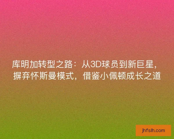 库明加转型之路：从3D球员到新巨星，摒弃怀斯曼模式，借鉴小佩顿成长之道